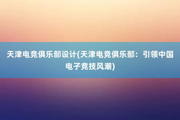 天津电竞俱乐部设计(天津电竞俱乐部：引领中国电子竞技风潮)