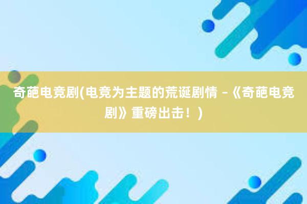 奇葩电竞剧(电竞为主题的荒诞剧情 –《奇葩电竞剧》重磅出击！)