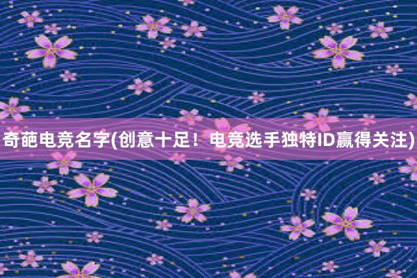 奇葩电竞名字(创意十足！电竞选手独特ID赢得关注)