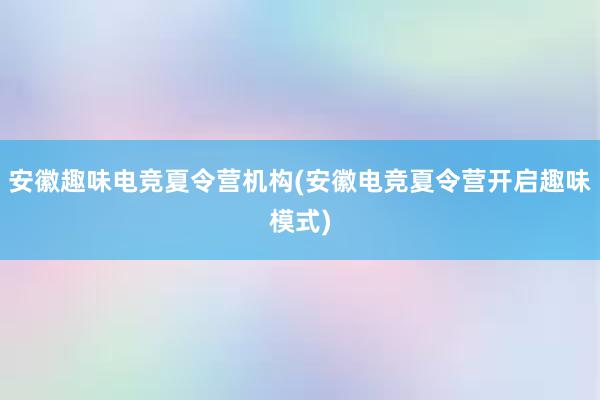 安徽趣味电竞夏令营机构(安徽电竞夏令营开启趣味模式)