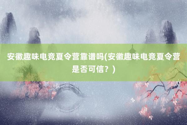 安徽趣味电竞夏令营靠谱吗(安徽趣味电竞夏令营是否可信？)