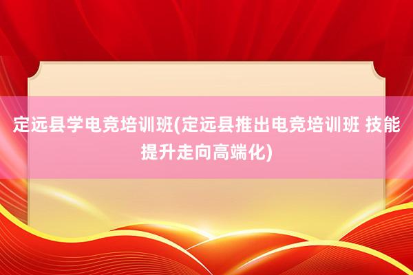 定远县学电竞培训班(定远县推出电竞培训班 技能提升走向高端化)