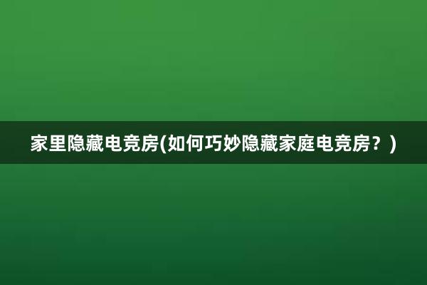 家里隐藏电竞房(如何巧妙隐藏家庭电竞房？)