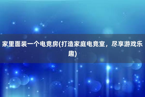 家里面装一个电竞房(打造家庭电竞室，尽享游戏乐趣)