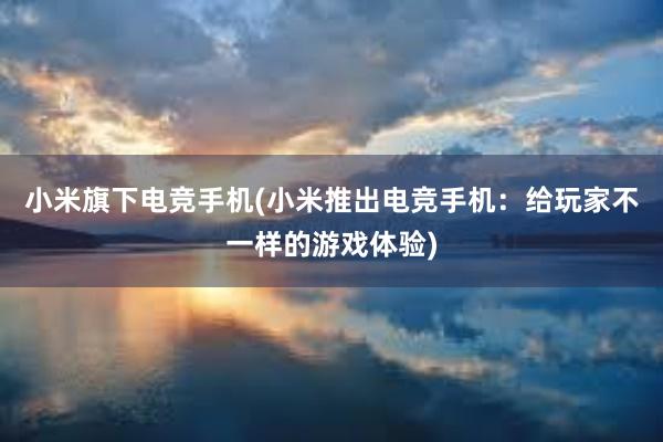 小米旗下电竞手机(小米推出电竞手机：给玩家不一样的游戏体验)