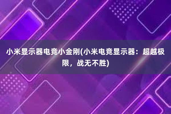 小米显示器电竞小金刚(小米电竞显示器：超越极限，战无不胜)