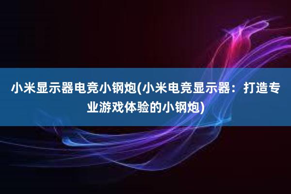 小米显示器电竞小钢炮(小米电竞显示器：打造专业游戏体验的小钢炮)