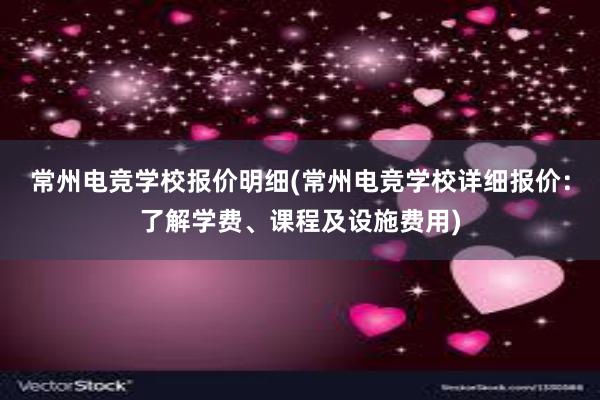 常州电竞学校报价明细(常州电竞学校详细报价：了解学费、课程及设施费用)