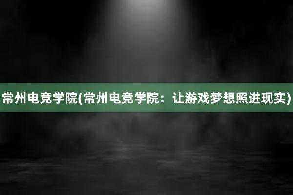 常州电竞学院(常州电竞学院：让游戏梦想照进现实)