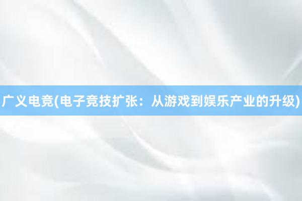 广义电竞(电子竞技扩张：从游戏到娱乐产业的升级)