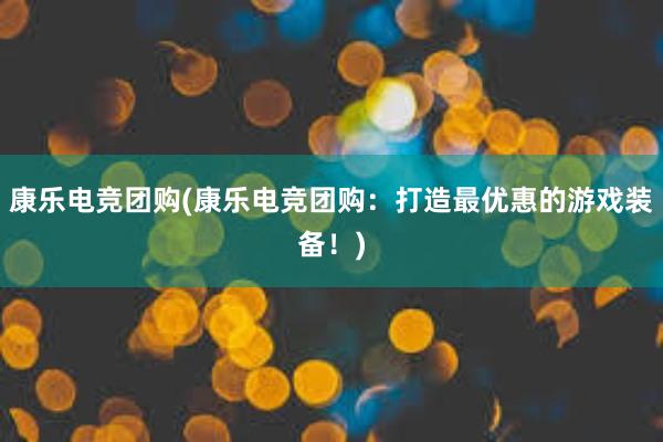 康乐电竞团购(康乐电竞团购：打造最优惠的游戏装备！)