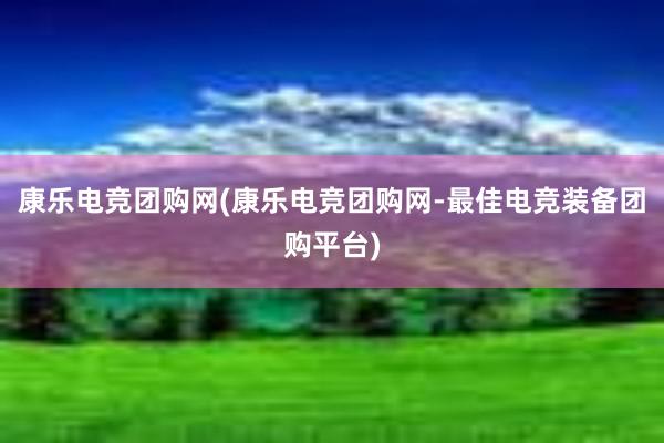 康乐电竞团购网(康乐电竞团购网-最佳电竞装备团购平台)