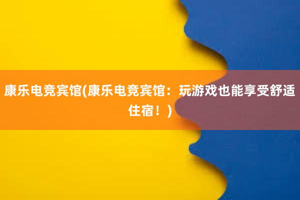 康乐电竞宾馆(康乐电竞宾馆：玩游戏也能享受舒适住宿！)