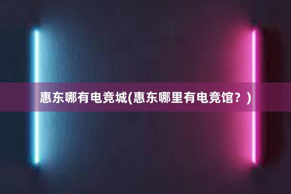 惠东哪有电竞城(惠东哪里有电竞馆？)