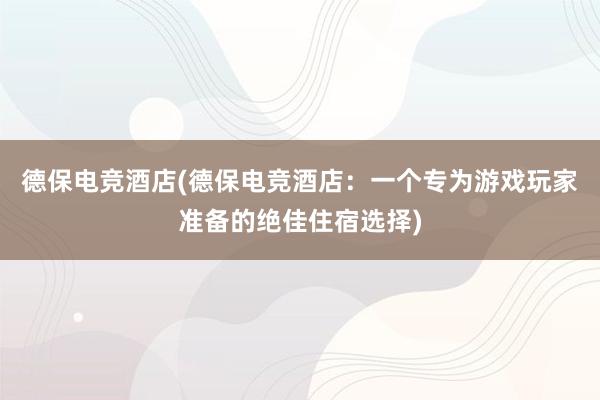 德保电竞酒店(德保电竞酒店：一个专为游戏玩家准备的绝佳住宿选择)