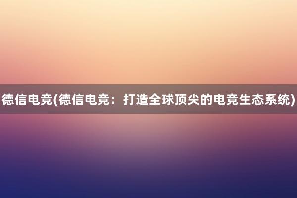 德信电竞(德信电竞：打造全球顶尖的电竞生态系统)