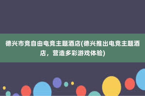 德兴市竞自由电竞主题酒店(德兴推出电竞主题酒店，营造多彩游戏体验)