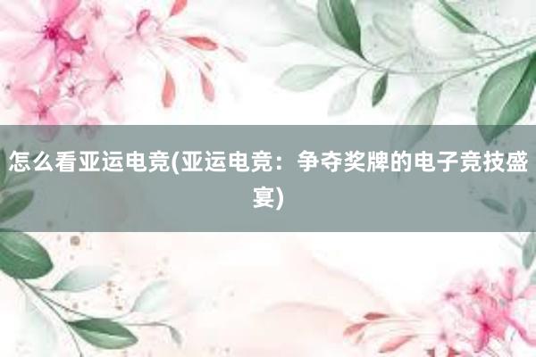 怎么看亚运电竞(亚运电竞：争夺奖牌的电子竞技盛宴)