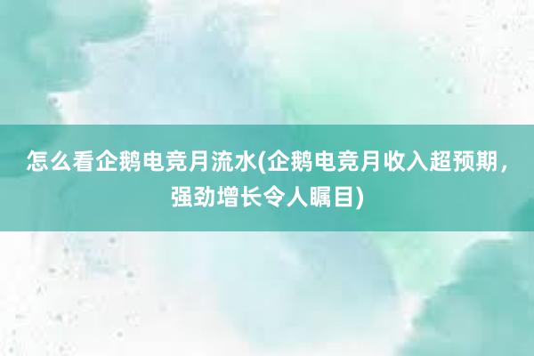 怎么看企鹅电竞月流水(企鹅电竞月收入超预期，强劲增长令人瞩目)