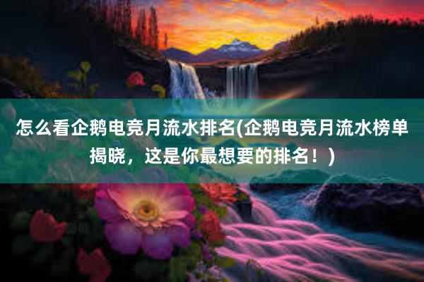 怎么看企鹅电竞月流水排名(企鹅电竞月流水榜单揭晓，这是你最想要的排名！)