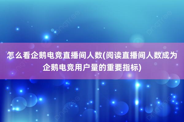 怎么看企鹅电竞直播间人数(阅读直播间人数成为企鹅电竞用户量的重要指标)