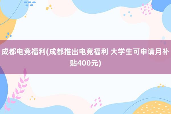 成都电竞福利(成都推出电竞福利 大学生可申请月补贴400元)