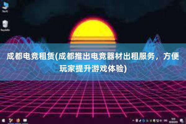 成都电竞租赁(成都推出电竞器材出租服务，方便玩家提升游戏体验)