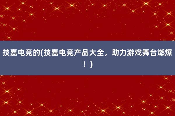 技嘉电竞的(技嘉电竞产品大全，助力游戏舞台燃爆！)