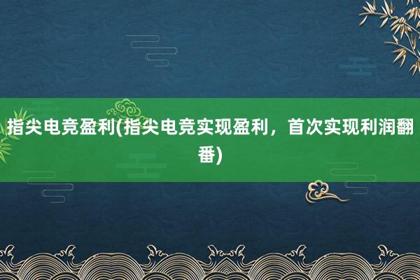 指尖电竞盈利(指尖电竞实现盈利，首次实现利润翻番)