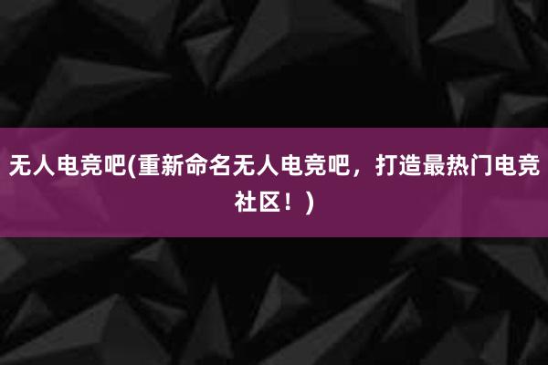 无人电竞吧(重新命名无人电竞吧，打造最热门电竞社区！)