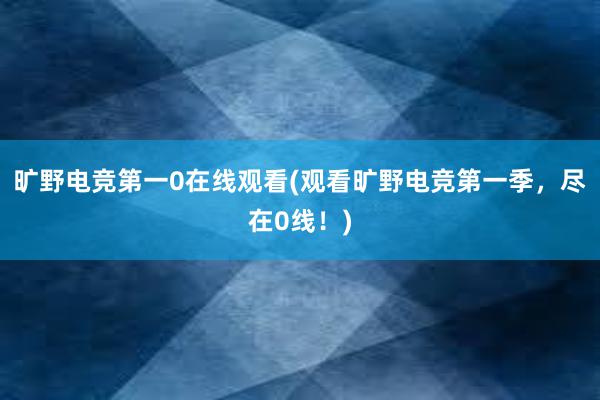 旷野电竞第一0在线观看(观看旷野电竞第一季，尽在0线！)