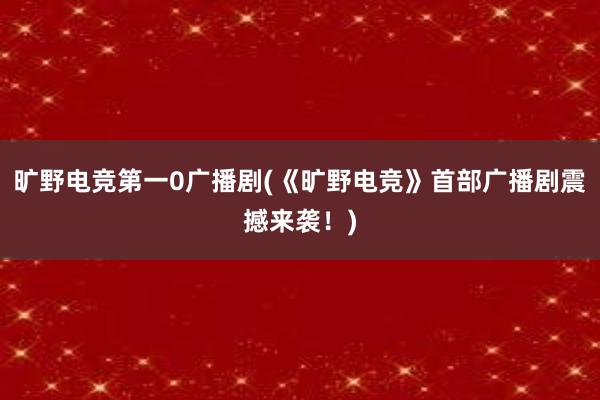 旷野电竞第一0广播剧(《旷野电竞》首部广播剧震撼来袭！)