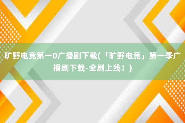 旷野电竞第一0广播剧下载(「旷野电竞」第一季广播剧下载-全剧上线！)