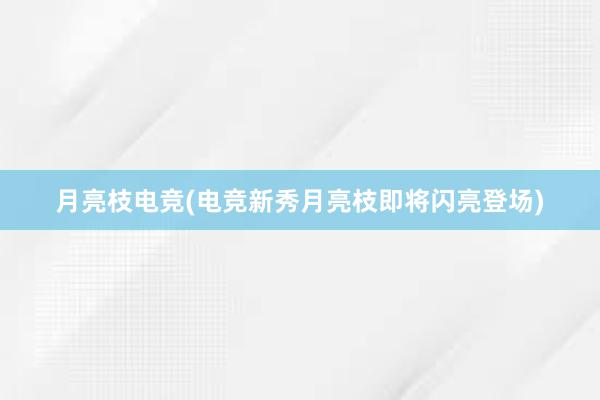 月亮枝电竞(电竞新秀月亮枝即将闪亮登场)