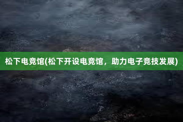 松下电竞馆(松下开设电竞馆，助力电子竞技发展)