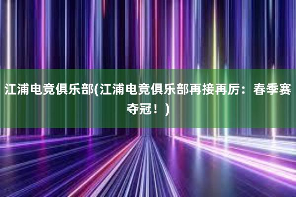 江浦电竞俱乐部(江浦电竞俱乐部再接再厉：春季赛夺冠！)