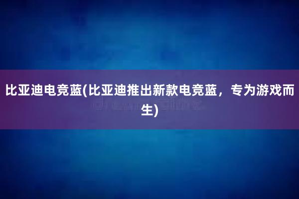 比亚迪电竞蓝(比亚迪推出新款电竞蓝，专为游戏而生)