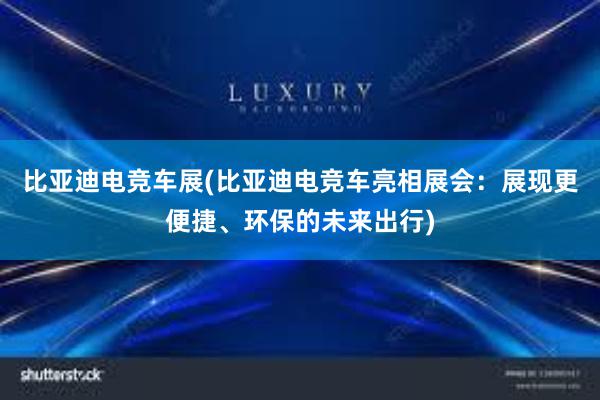 比亚迪电竞车展(比亚迪电竞车亮相展会：展现更便捷、环保的未来出行)