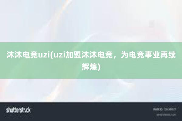 沐沐电竞uzi(uzi加盟沐沐电竞，为电竞事业再续辉煌)