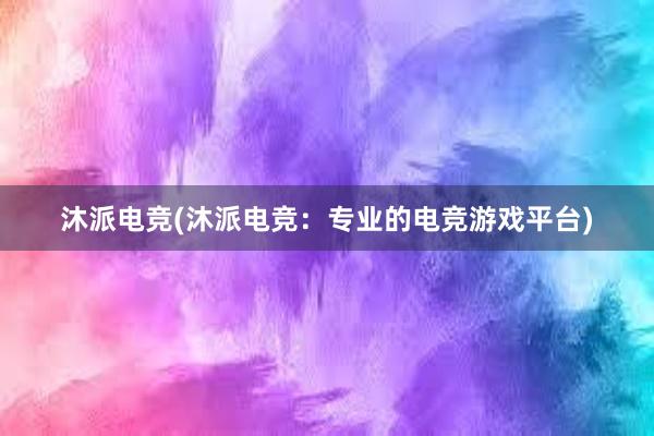 沐派电竞(沐派电竞：专业的电竞游戏平台)