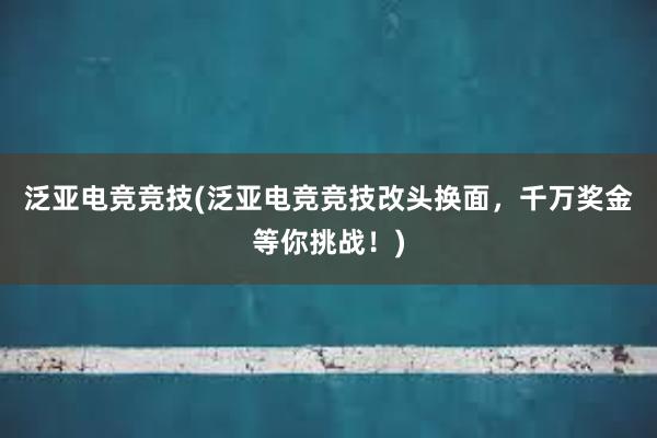 泛亚电竞竞技(泛亚电竞竞技改头换面，千万奖金等你挑战！)