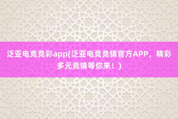 泛亚电竞竞彩app(泛亚电竞竞猜官方APP，精彩多元竞猜等你来！)