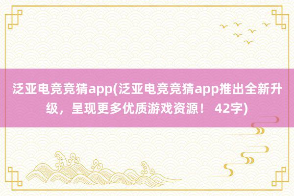 泛亚电竞竞猜app(泛亚电竞竞猜app推出全新升级，呈现更多优质游戏资源！ 42字)