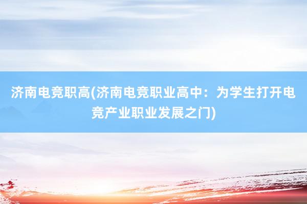 济南电竞职高(济南电竞职业高中：为学生打开电竞产业职业发展之门)