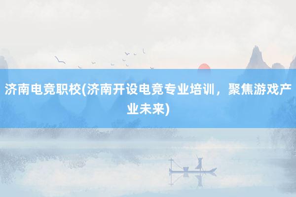 济南电竞职校(济南开设电竞专业培训，聚焦游戏产业未来)