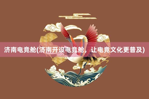 济南电竞舱(济南开设电竞舱，让电竞文化更普及)