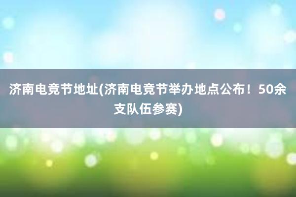 济南电竞节地址(济南电竞节举办地点公布！50余支队伍参赛)