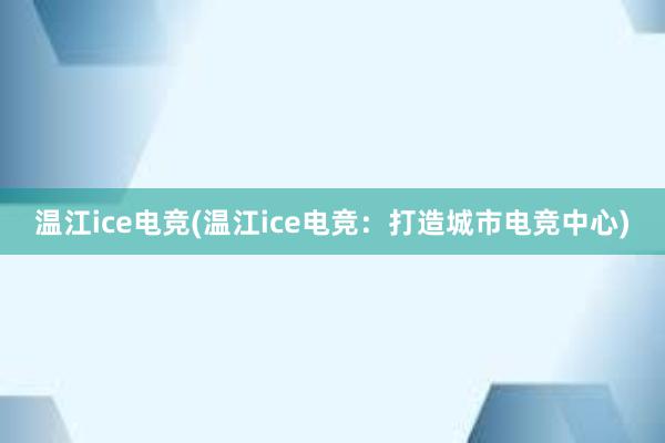 温江ice电竞(温江ice电竞：打造城市电竞中心)