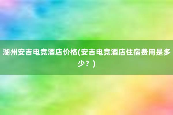 湖州安吉电竞酒店价格(安吉电竞酒店住宿费用是多少？)