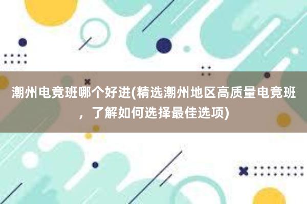 潮州电竞班哪个好进(精选潮州地区高质量电竞班，了解如何选择最佳选项)